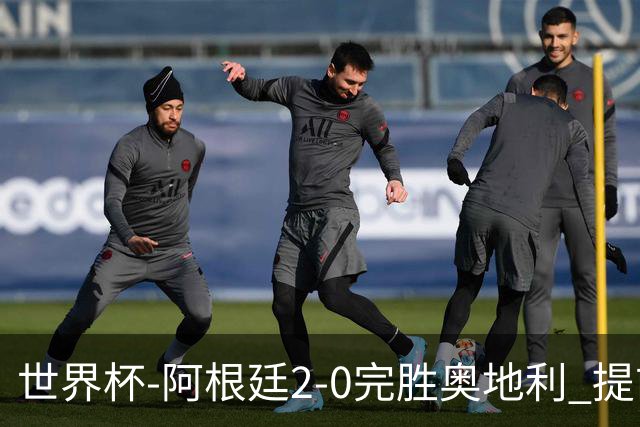 世界杯-阿根廷2-0完胜奥地利 提前一轮小组出线